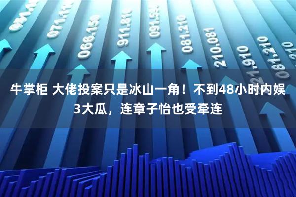 牛掌柜 大佬投案只是冰山一角！不到48小时内娱3大瓜，连章子怡也受牵连