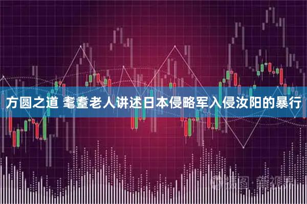 方圆之道 耄耋老人讲述日本侵略军入侵汝阳的暴行