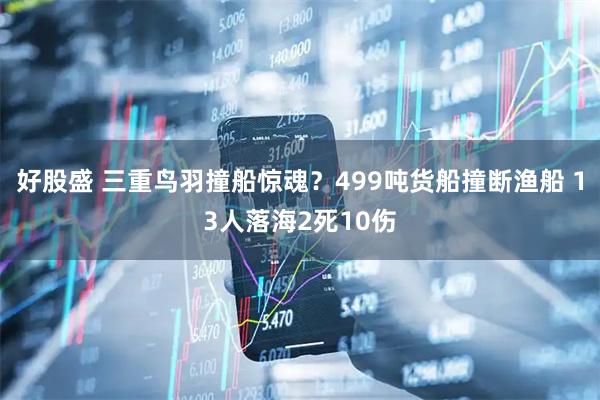 好股盛 三重鸟羽撞船惊魂？499吨货船撞断渔船 13人落海2死10伤