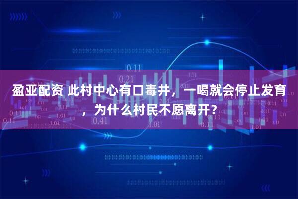 盈亚配资 此村中心有口毒井，一喝就会停止发育，为什么村民不愿离开？