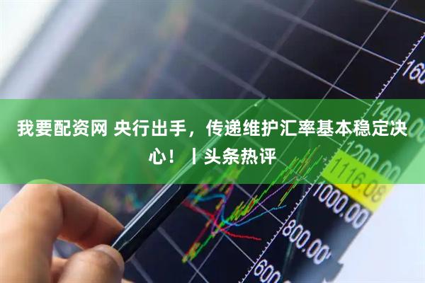 我要配资网 央行出手，传递维护汇率基本稳定决心！丨头条热评