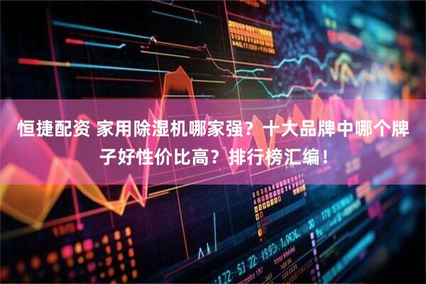恒捷配资 家用除湿机哪家强？十大品牌中哪个牌子好性价比高？排行榜汇编！