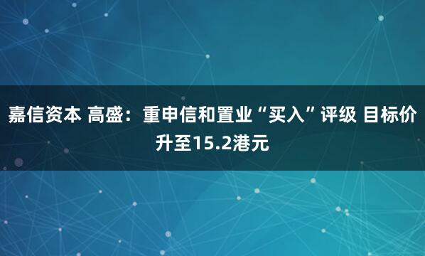 嘉信资本 高盛：重申信和置业“买入”评级 目标价升至15.2港元