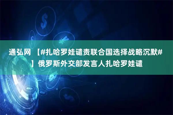 通弘网 【#扎哈罗娃谴责联合国选择战略沉默# 】俄罗斯外交部发言人扎哈罗娃谴
