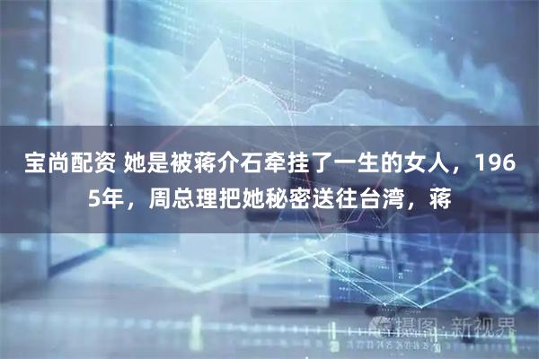 宝尚配资 她是被蒋介石牵挂了一生的女人，1965年，周总理把她秘密送往台湾，蒋