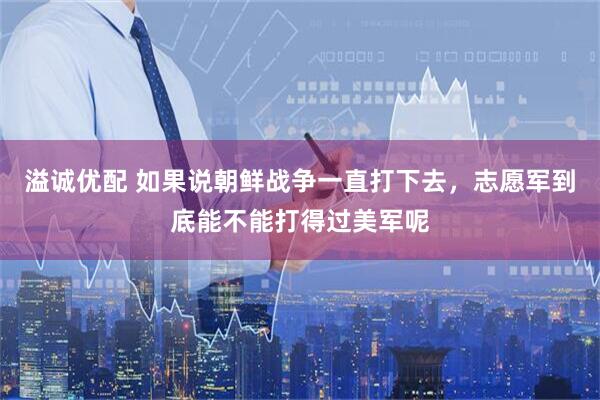 溢诚优配 如果说朝鲜战争一直打下去，志愿军到底能不能打得过美军呢