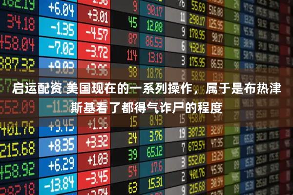 启运配资 美国现在的一系列操作，属于是布热津斯基看了都得气诈尸的程度