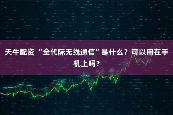 天牛配资 “全代际无线通信”是什么？可以用在手机上吗？