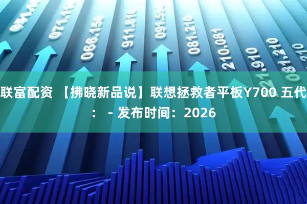 联富配资 【拂晓新品说】联想拯救者平板Y700 五代： - 发布时间：2026