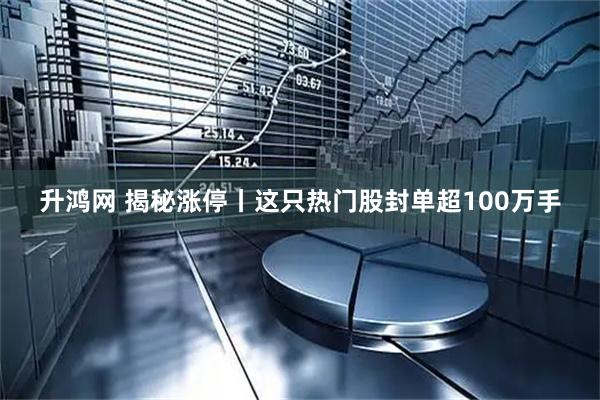 升鸿网 揭秘涨停丨这只热门股封单超100万手