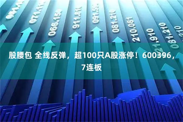 股腰包 全线反弹，超100只A股涨停！600396，7连板