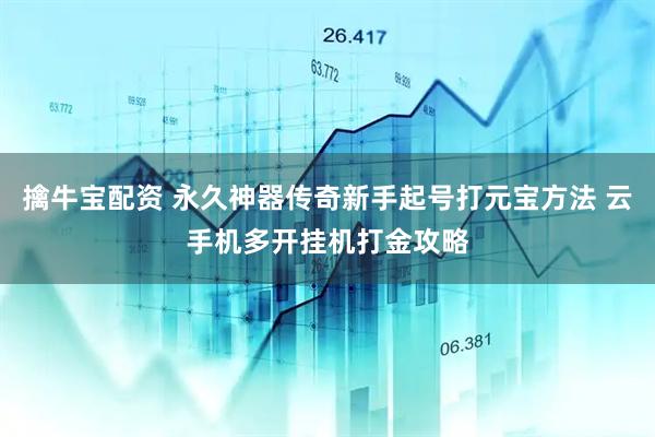 擒牛宝配资 永久神器传奇新手起号打元宝方法 云手机多开挂机打金攻略