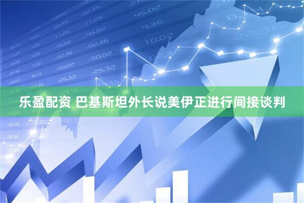 乐盈配资 巴基斯坦外长说美伊正进行间接谈判