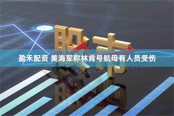 盈禾配资 美海军称林肯号航母有人员受伤