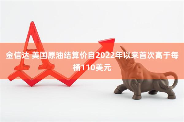 金信达 美国原油结算价自2022年以来首次高于每桶110美元