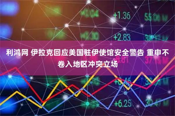 利鸿网 伊拉克回应美国驻伊使馆安全警告 重申不卷入地区冲突立场