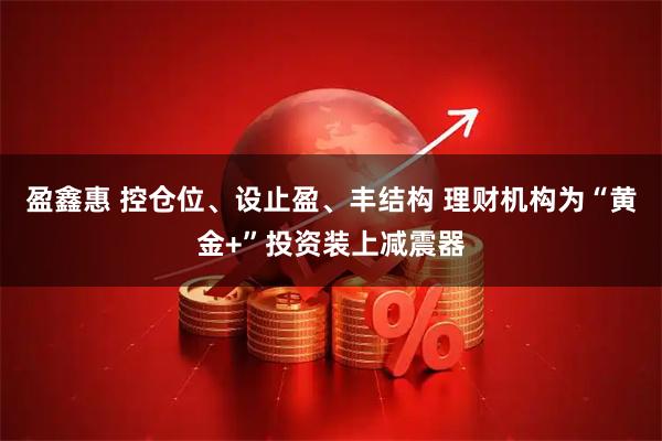盈鑫惠 控仓位、设止盈、丰结构 理财机构为“黄金+”投资装上减震器