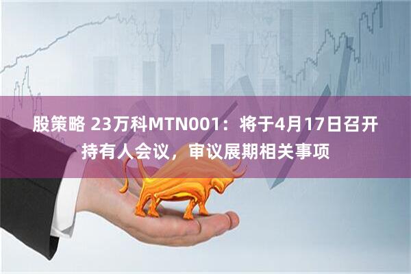股策略 23万科MTN001：将于4月17日召开持有人会议，审议展期相关事项