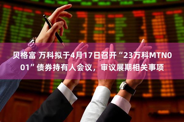 贝格富 万科拟于4月17日召开“23万科MTN001”债券持有人会议，审议展期相关事项
