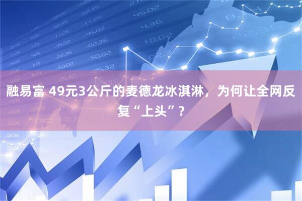 融易富 49元3公斤的麦德龙冰淇淋，为何让全网反复“上头”？