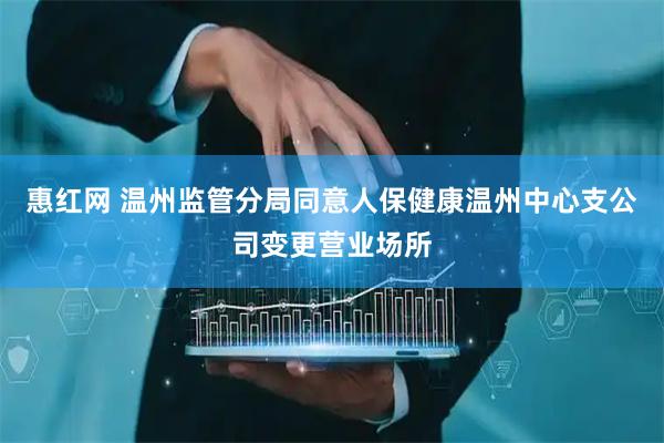 惠红网 温州监管分局同意人保健康温州中心支公司变更营业场所