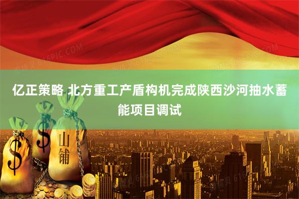 亿正策略 北方重工产盾构机完成陕西沙河抽水蓄能项目调试
