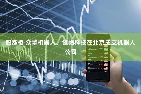 股涨柜 众擎机器人、锋物科技在北京成立机器人公司