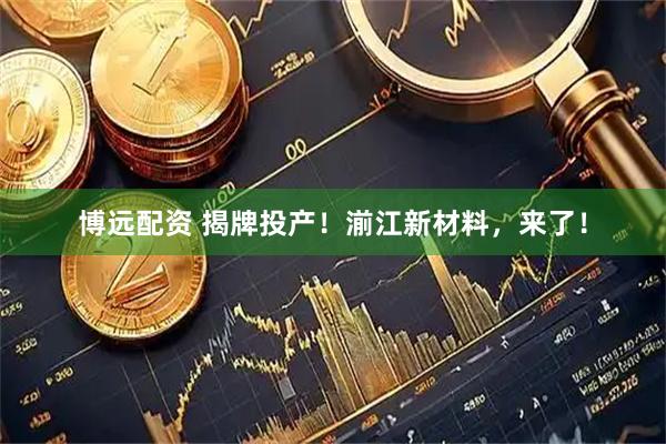 博远配资 揭牌投产！湔江新材料，来了！