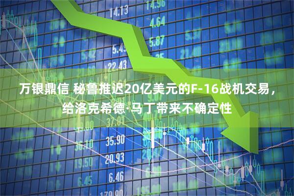 万银鼎信 秘鲁推迟20亿美元的F-16战机交易，给洛克希德·马丁带来不确定性