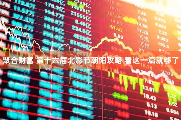 聚合财富 第十六届北影节朝阳攻略 看这一篇就够了