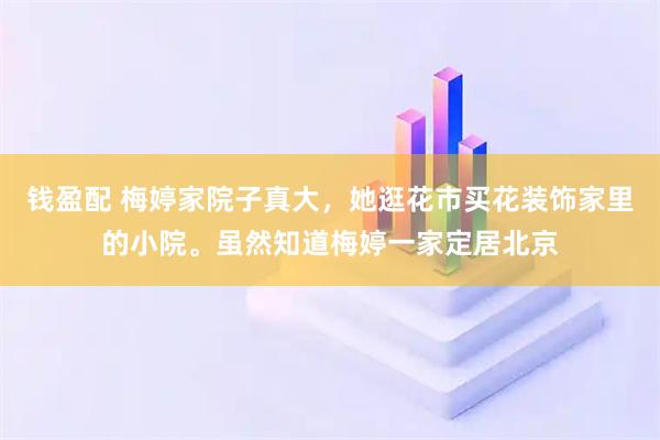 钱盈配 梅婷家院子真大，她逛花市买花装饰家里的小院。虽然知道梅婷一家定居北京