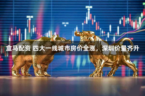 盒马配资 四大一线城市房价全涨，深圳价量齐升