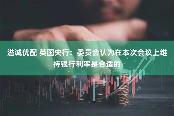 溢诚优配 英国央行：委员会认为在本次会议上维持银行利率是合适的