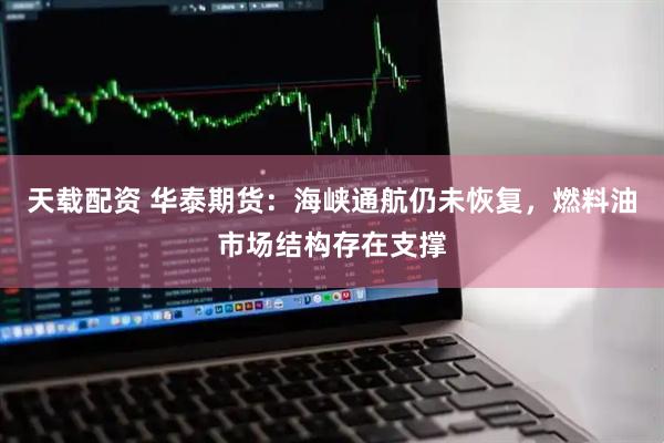 天载配资 华泰期货：海峡通航仍未恢复，燃料油市场结构存在支撑
