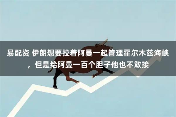 易配资 伊朗想要拉着阿曼一起管理霍尔木兹海峡，但是给阿曼一百个胆子他也不敢接