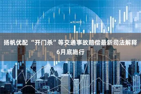 扬帆优配 “开门杀”等交通事故赔偿最新司法解释6月底施行