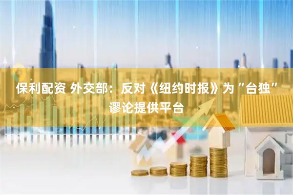 保利配资 外交部：反对《纽约时报》为“台独”谬论提供平台