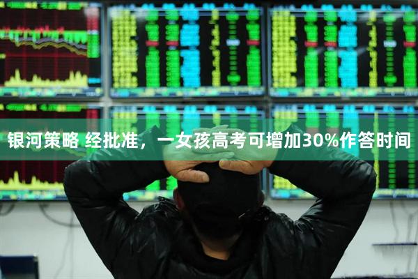 银河策略 经批准，一女孩高考可增加30%作答时间