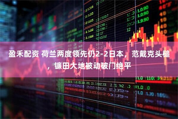 盈禾配资 荷兰两度领先仍2-2日本，范戴克头槌，镰田大地被动破门绝平