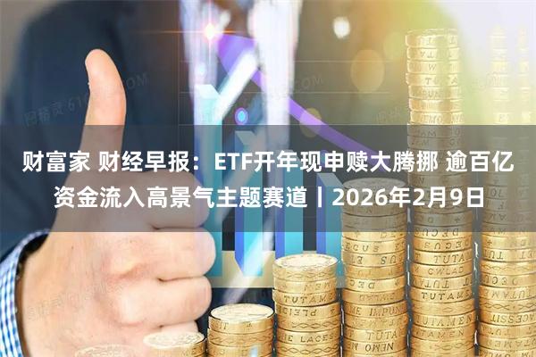财富家 财经早报：ETF开年现申赎大腾挪 逾百亿资金流入高景气主题赛道丨2026年2月9日