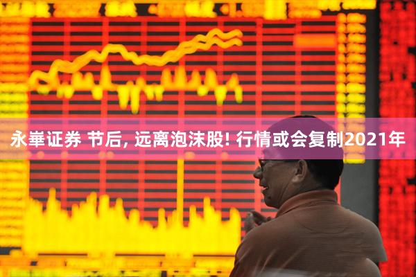 永崋证券 节后, 远离泡沫股! 行情或会复制2021年