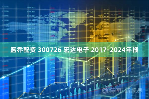 蓝乔配资 300726 宏达电子 2017-2024年报