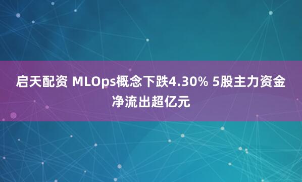 启天配资 MLOps概念下跌4.30% 5股主力资金净流出超亿元
