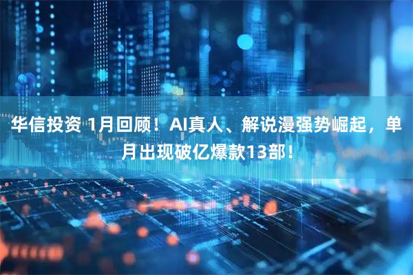 华信投资 1月回顾！AI真人、解说漫强势崛起，单月出现破亿爆款13部！