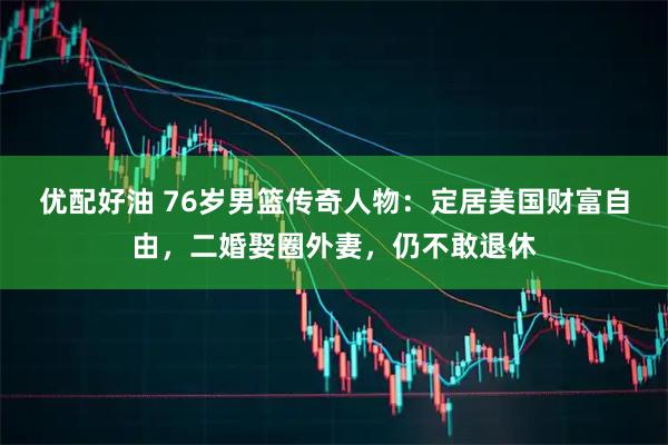 优配好油 76岁男篮传奇人物：定居美国财富自由，二婚娶圈外妻，仍不敢退休