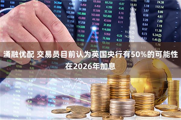 涌融优配 交易员目前认为英国央行有50%的可能性在2026年加息