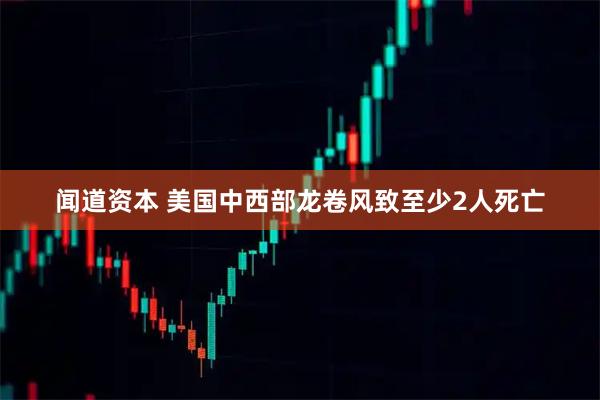 闻道资本 美国中西部龙卷风致至少2人死亡