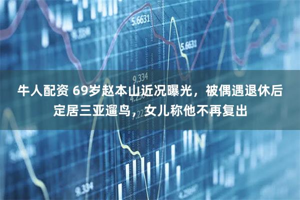 牛人配资 69岁赵本山近况曝光，被偶遇退休后定居三亚遛鸟，女儿称他不再复出