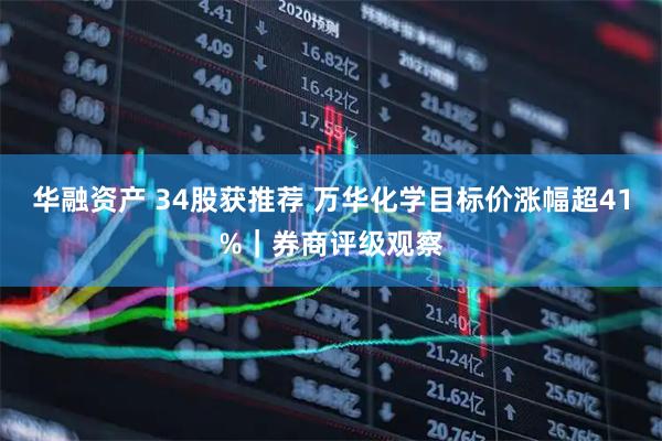 华融资产 34股获推荐 万华化学目标价涨幅超41%｜券商评级观察