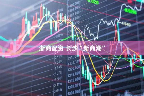 浙商配资 长沙“新商潮”